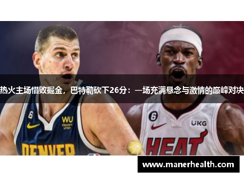 热火主场惜败掘金，巴特勒砍下26分：一场充满悬念与激情的巅峰对决