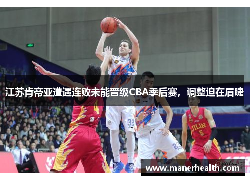 江苏肯帝亚遭遇连败未能晋级CBA季后赛，调整迫在眉睫