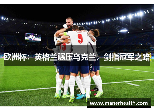 欧洲杯：英格兰碾压乌克兰，剑指冠军之路