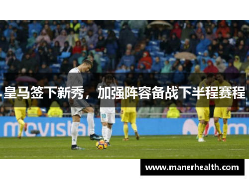 皇马签下新秀，加强阵容备战下半程赛程