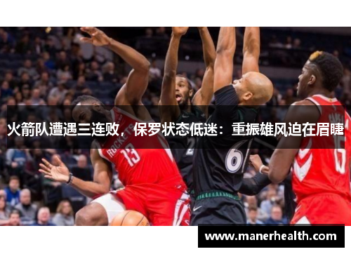 火箭队遭遇三连败，保罗状态低迷：重振雄风迫在眉睫