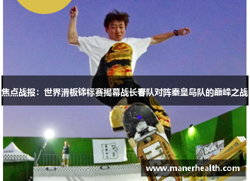 焦点战报：世界滑板锦标赛揭幕战长春队对阵秦皇岛队的巅峰之战