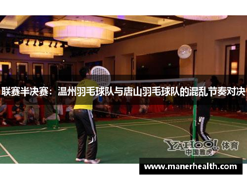 联赛半决赛：温州羽毛球队与唐山羽毛球队的混乱节奏对决