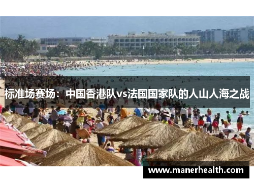 标准场赛场：中国香港队vs法国国家队的人山人海之战