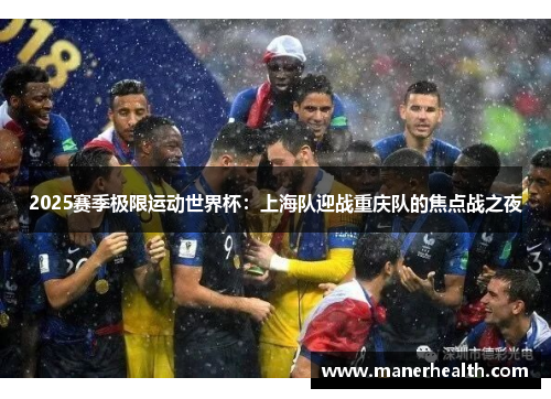 2025赛季极限运动世界杯：上海队迎战重庆队的焦点战之夜