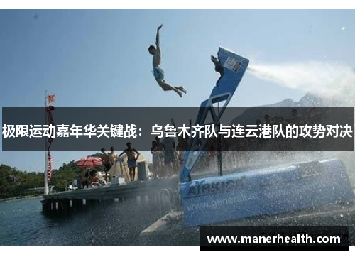 极限运动嘉年华关键战：乌鲁木齐队与连云港队的攻势对决